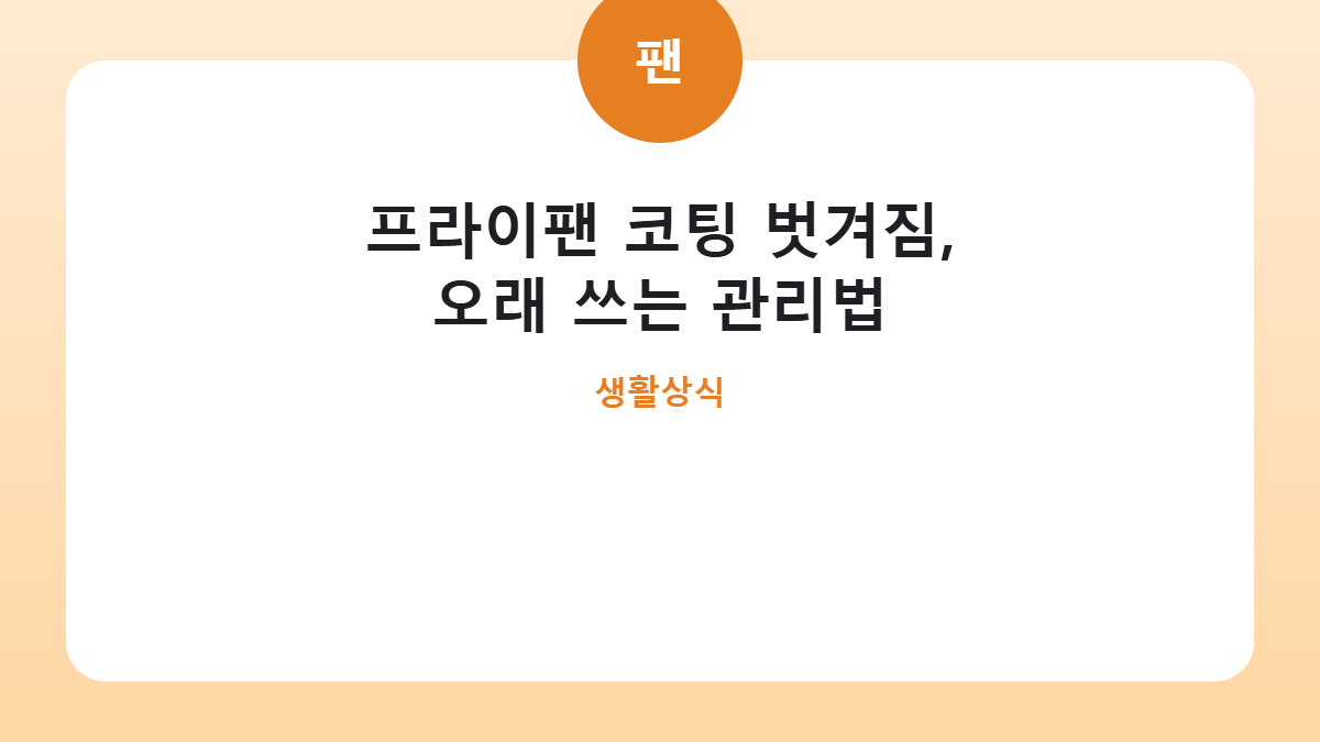 프라이팬 코팅 벗겨짐, 오래 쓰는 관리법 카드뉴스